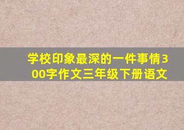 学校印象最深的一件事情300字作文三年级下册语文