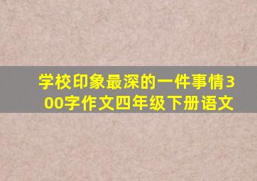 学校印象最深的一件事情300字作文四年级下册语文