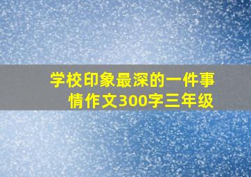 学校印象最深的一件事情作文300字三年级