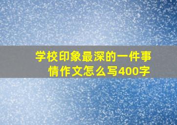 学校印象最深的一件事情作文怎么写400字