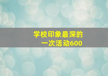 学校印象最深的一次活动600