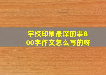 学校印象最深的事800字作文怎么写的呀