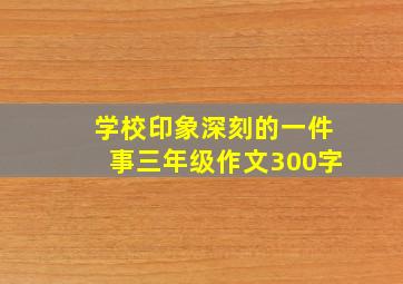 学校印象深刻的一件事三年级作文300字