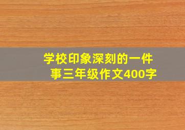 学校印象深刻的一件事三年级作文400字