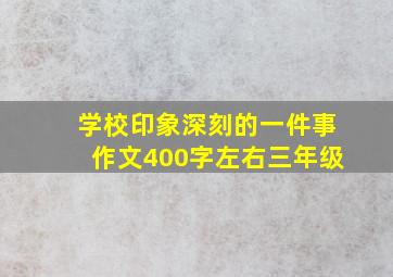 学校印象深刻的一件事作文400字左右三年级