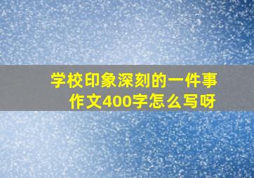 学校印象深刻的一件事作文400字怎么写呀