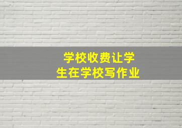 学校收费让学生在学校写作业