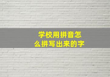 学校用拼音怎么拼写出来的字