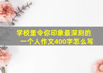 学校里令你印象最深刻的一个人作文400字怎么写