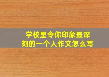 学校里令你印象最深刻的一个人作文怎么写