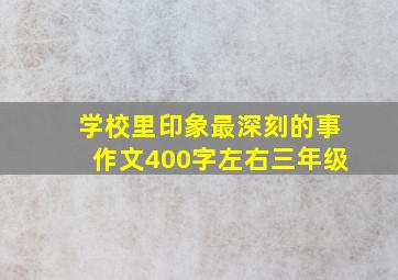 学校里印象最深刻的事作文400字左右三年级