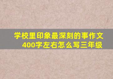 学校里印象最深刻的事作文400字左右怎么写三年级