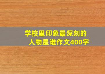 学校里印象最深刻的人物是谁作文400字