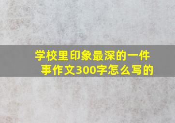 学校里印象最深的一件事作文300字怎么写的