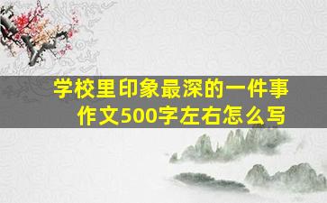 学校里印象最深的一件事作文500字左右怎么写