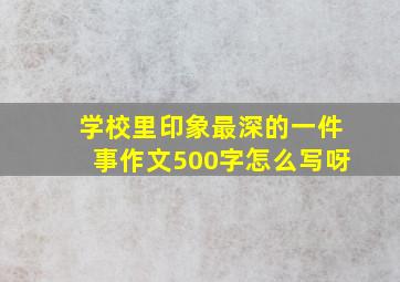 学校里印象最深的一件事作文500字怎么写呀