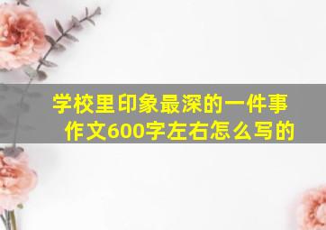 学校里印象最深的一件事作文600字左右怎么写的