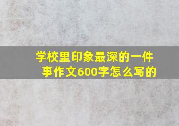 学校里印象最深的一件事作文600字怎么写的