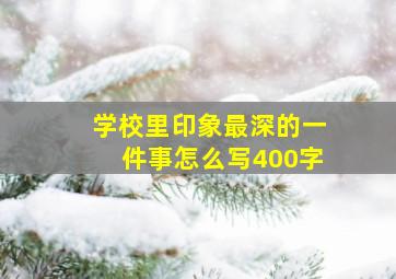 学校里印象最深的一件事怎么写400字