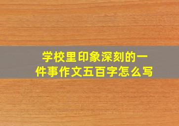 学校里印象深刻的一件事作文五百字怎么写