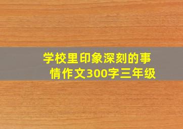 学校里印象深刻的事情作文300字三年级