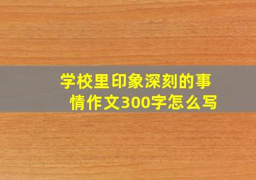 学校里印象深刻的事情作文300字怎么写