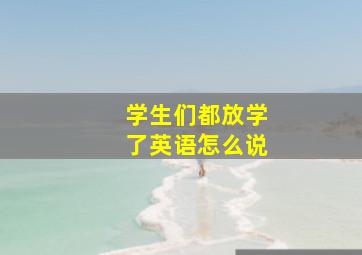 学生们都放学了英语怎么说