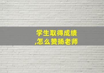 学生取得成绩,怎么赞扬老师