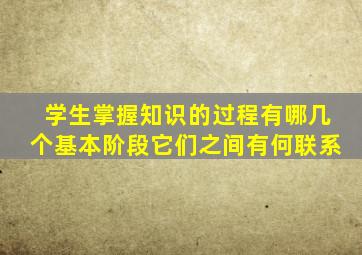 学生掌握知识的过程有哪几个基本阶段它们之间有何联系