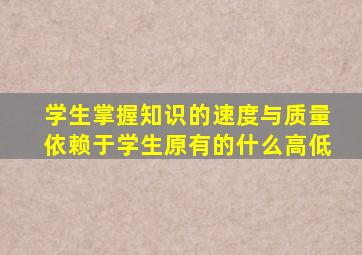 学生掌握知识的速度与质量依赖于学生原有的什么高低