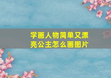 学画人物简单又漂亮公主怎么画图片