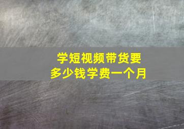 学短视频带货要多少钱学费一个月