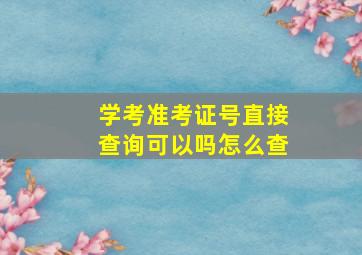 学考准考证号直接查询可以吗怎么查