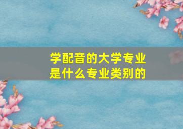 学配音的大学专业是什么专业类别的