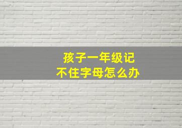 孩子一年级记不住字母怎么办