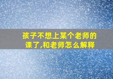 孩子不想上某个老师的课了,和老师怎么解释