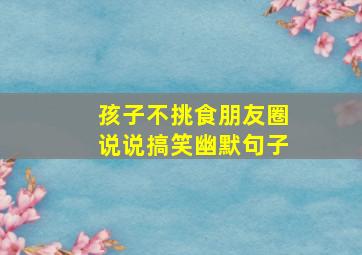 孩子不挑食朋友圈说说搞笑幽默句子