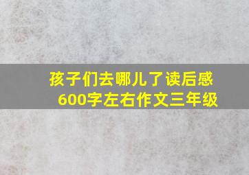 孩子们去哪儿了读后感600字左右作文三年级