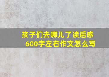 孩子们去哪儿了读后感600字左右作文怎么写