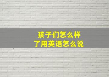 孩子们怎么样了用英语怎么说