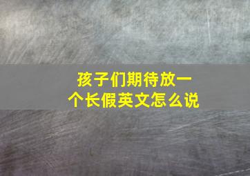 孩子们期待放一个长假英文怎么说