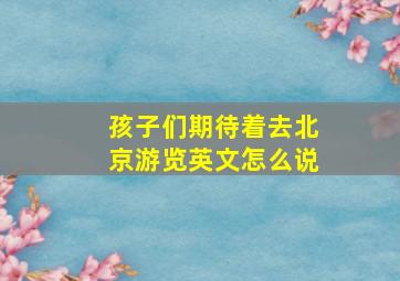 孩子们期待着去北京游览英文怎么说