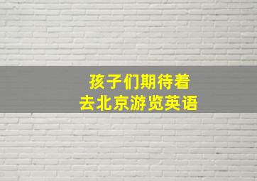 孩子们期待着去北京游览英语