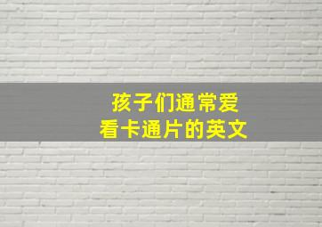 孩子们通常爱看卡通片的英文