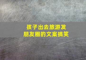 孩子出去旅游发朋友圈的文案搞笑