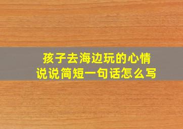 孩子去海边玩的心情说说简短一句话怎么写