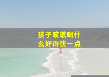 孩子咳嗽喝什么好得快一点