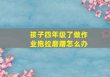 孩子四年级了做作业拖拉磨蹭怎么办