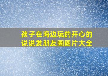 孩子在海边玩的开心的说说发朋友圈图片大全