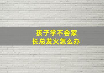 孩子学不会家长总发火怎么办